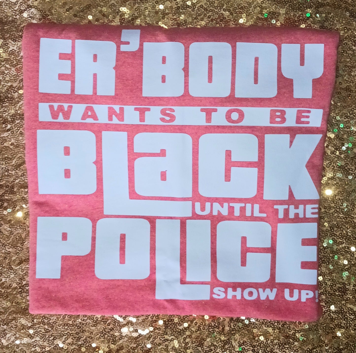 ER'BODY wants to be the Black until the Police Show Up T Shirt